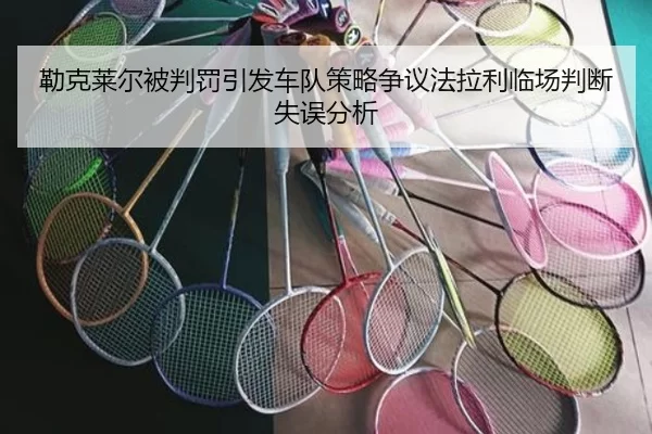 勒克莱尔被判罚引发车队策略争议法拉利临场判断失误分析