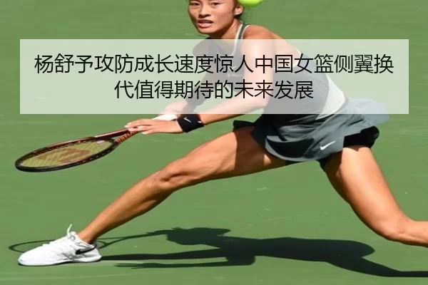 杨舒予攻防成长速度惊人中国女篮侧翼换代值得期待的未来发展