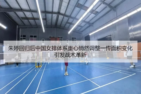 朱婷回归后中国女排体系重心悄然调整一传面积变化引发战术革新