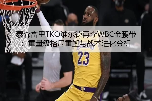 泰森富里TKO维尔德再夺WBC金腰带：重量级格局重塑与战术进化分析